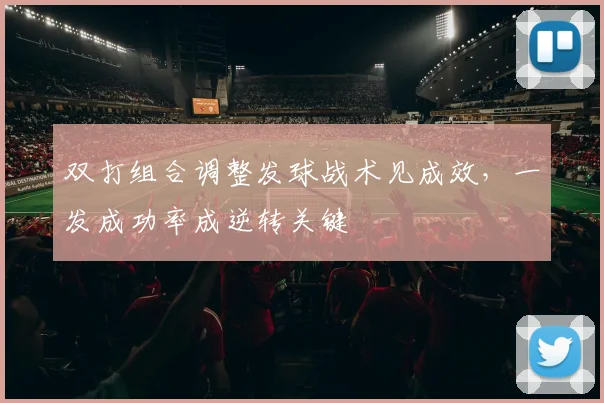 双打组合调整发球战术见成效，一发成功率成逆转关键
