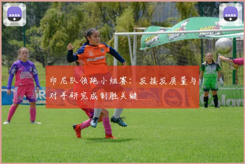 印尼队领跑小组赛：发接发质量与对手研究成制胜关键