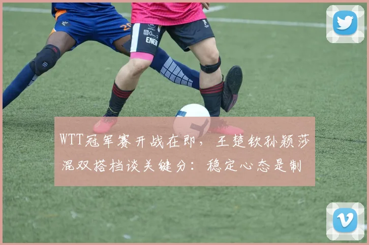 WTT冠军赛开战在即，王楚钦孙颖莎混双搭档谈关键分：稳定心态是制胜法宝