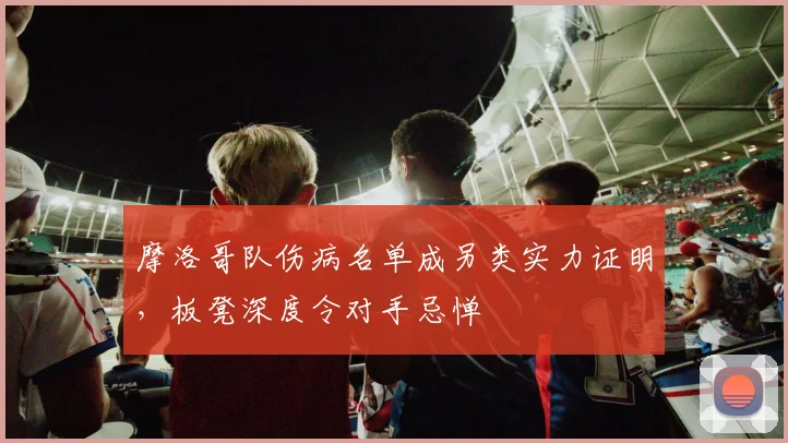 摩洛哥队伤病名单成另类实力证明，板凳深度令对手忌惮