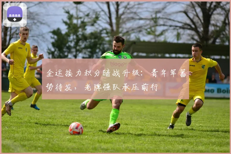 全运接力积分暗战升级：青年军蓄势待发，老牌强队承压前行