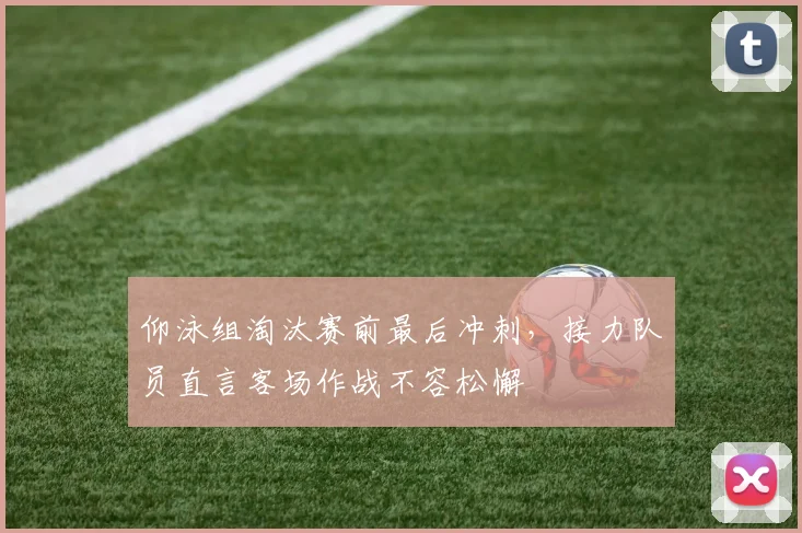 仰泳组淘汰赛前最后冲刺，接力队员直言客场作战不容松懈