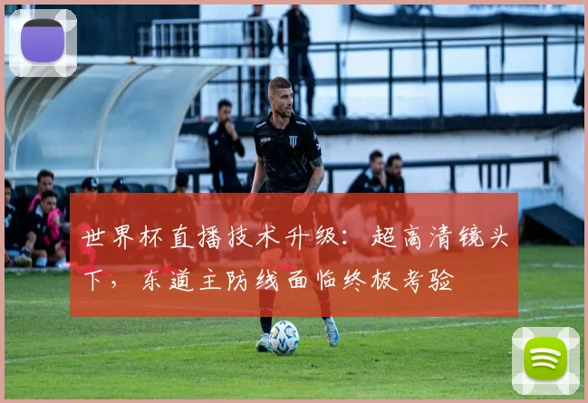 世界杯直播技术升级：超高清镜头下，东道主防线面临终极考验
