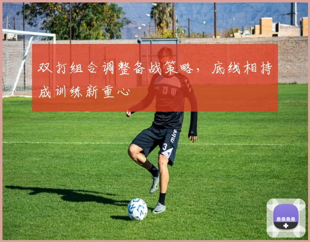 双打组合调整备战策略，底线相持成训练新重心