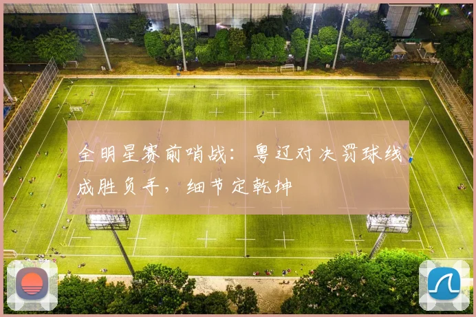 全明星赛前哨战：粤辽对决罚球线成胜负手，细节定乾坤
