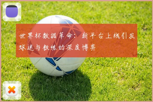 世界杯数据革命：新平台上线引发球迷与教练的深度博弈