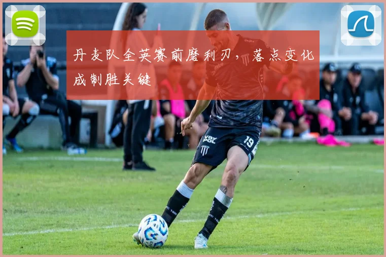 丹麦队全英赛前磨利刃，落点变化成制胜关键