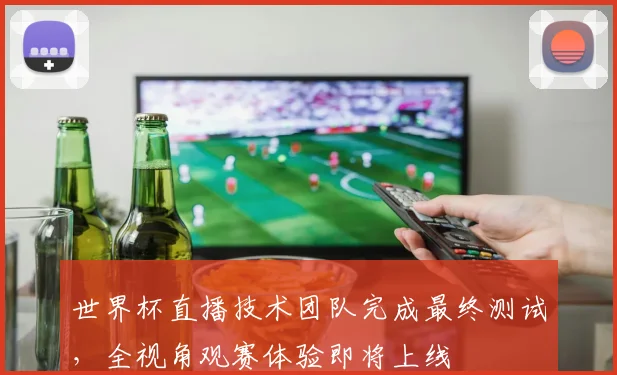 世界杯直播技术团队完成最终测试，全视角观赛体验即将上线