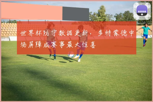 世界杯防守数据更新，多特蒙德中场屏障成赛事最大惊喜