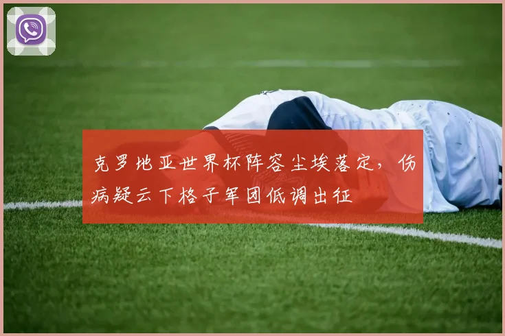 克罗地亚世界杯阵容尘埃落定，伤病疑云下格子军团低调出征