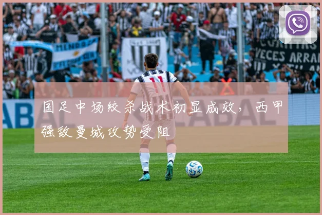 国足中场绞杀战术初显成效，西甲强敌曼城攻势受阻