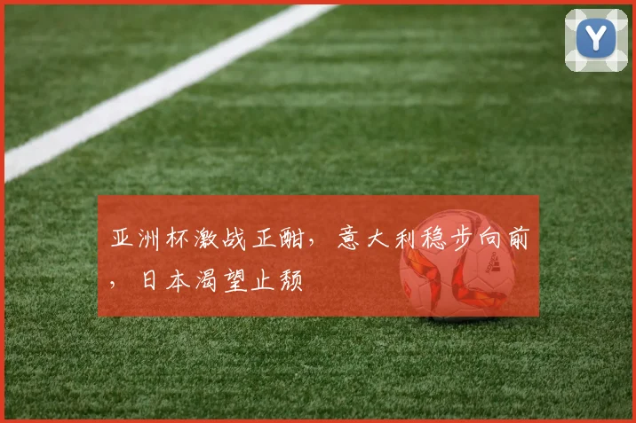 亚洲杯激战正酣，意大利稳步向前，日本渴望止颓