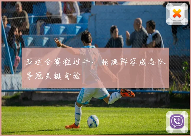 亚运会赛程过半，轮换阵容成各队争冠关键考验