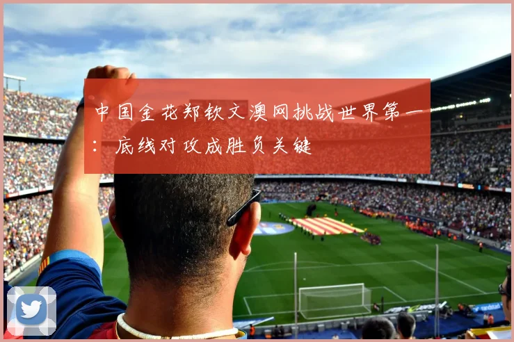 中国金花郑钦文澳网挑战世界第一：底线对攻成胜负关键