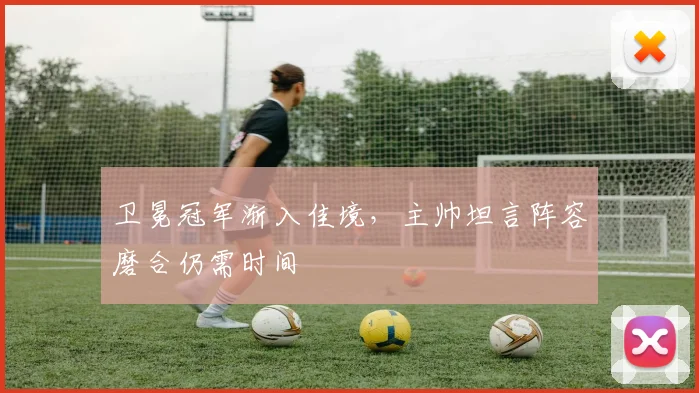 卫冕冠军渐入佳境，主帅坦言阵容磨合仍需时间