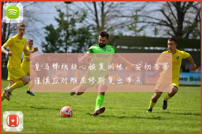 皇马锋线核心恢复训练，安切洛蒂谨慎应对维尼修斯复出节点