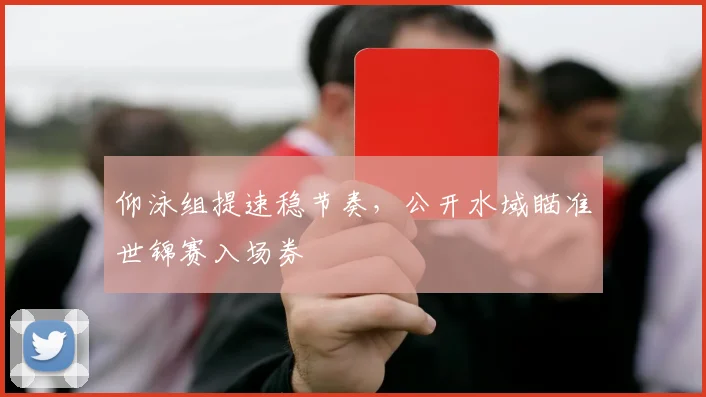 仰泳组提速稳节奏，公开水域瞄准世锦赛入场券