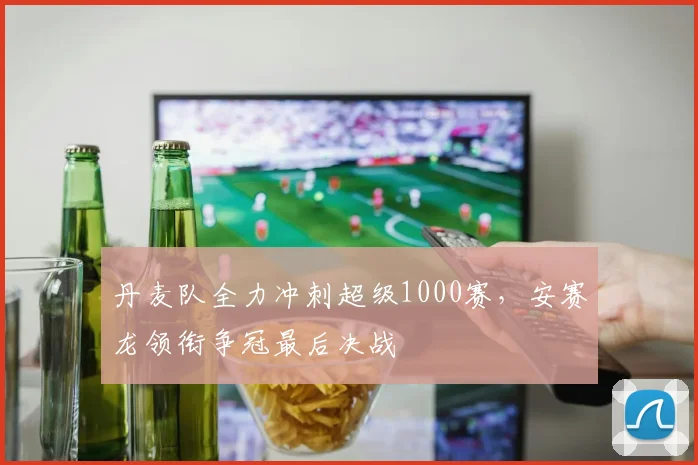 丹麦队全力冲刺超级1000赛，安赛龙领衔争冠最后决战
