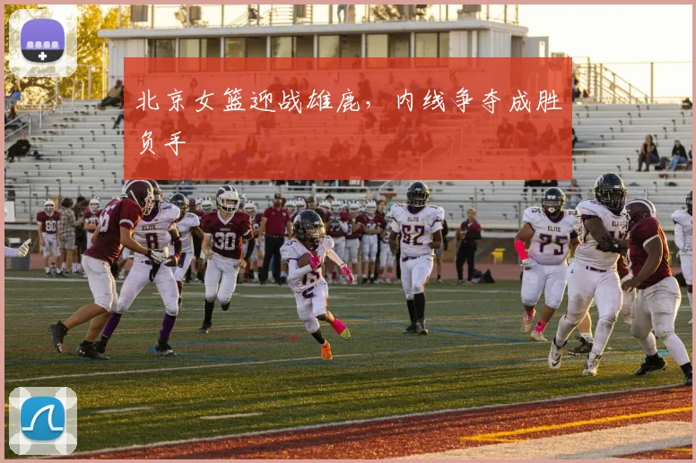 北京女篮迎战雄鹿，内线争夺成胜负手