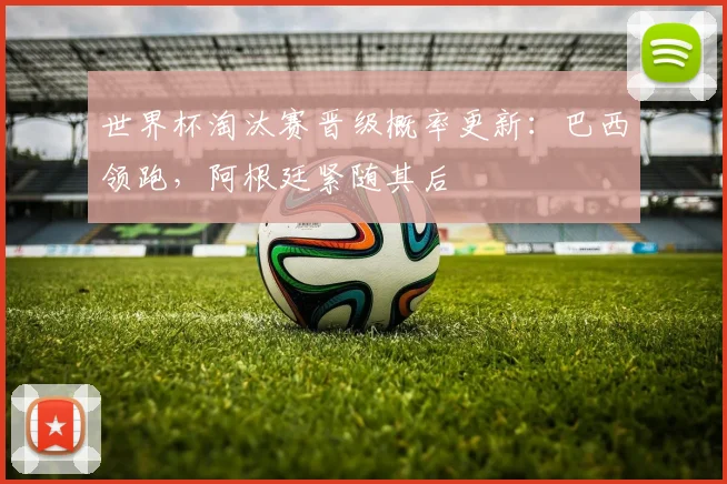 世界杯淘汰赛晋级概率更新：巴西领跑，阿根廷紧随其后