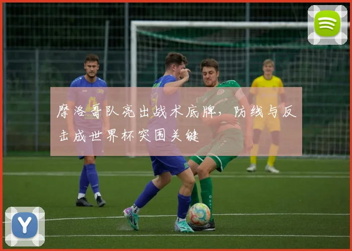 摩洛哥队亮出战术底牌，防线与反击成世界杯突围关键