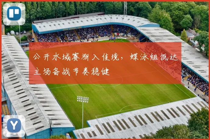 公开水域赛渐入佳境，蝶泳组抵达主场备战节奏稳健